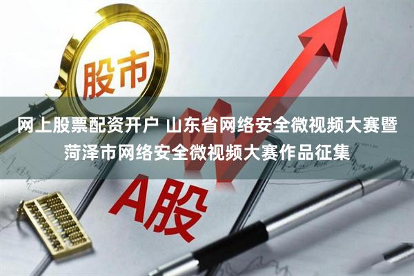 网上股票配资开户 山东省网络安全微视频大赛暨菏泽市网络安全微视频大赛作品征集