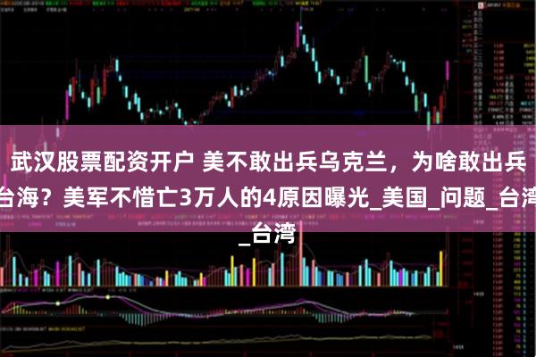 武汉股票配资开户 美不敢出兵乌克兰,为啥敢出兵台海?美军不惜亡3万人的4原因曝光_美国_问题_台湾