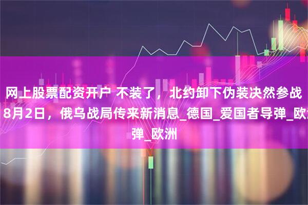 网上股票配资开户 不装了，北约卸下伪装决然参战，8月2日，俄乌战局传来新消息_德国_爱国者导弹_欧洲