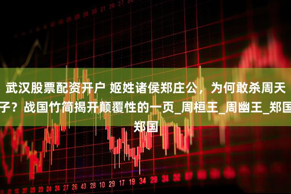 武汉股票配资开户 姬姓诸侯郑庄公,为何敢杀周天子?战国竹简揭开颠覆性的一页_周桓王_周幽王_郑国