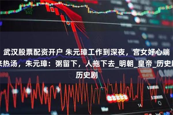 武汉股票配资开户 朱元璋工作到深夜,宫女好心端来热汤,朱元璋:粥留下,人拖下去_明朝_皇帝_历史剧