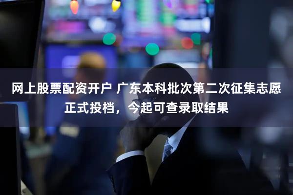 网上股票配资开户 广东本科批次第二次征集志愿正式投档，今起可查录取结果
