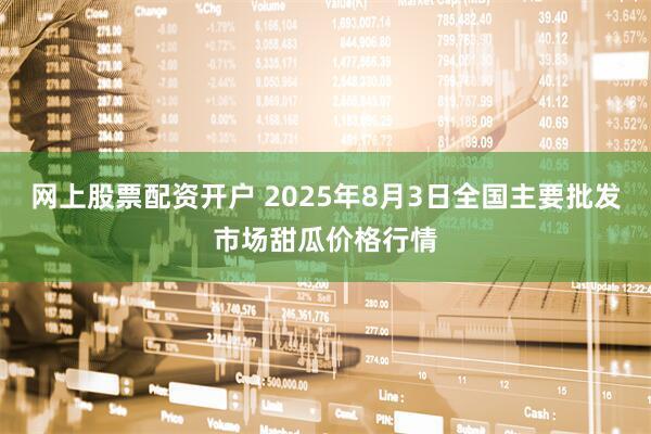 网上股票配资开户 2025年8月3日全国主要批发市场甜瓜价格行情