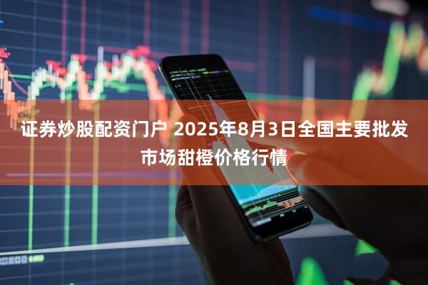 证券炒股配资门户 2025年8月3日全国主要批发市场甜橙价格行情