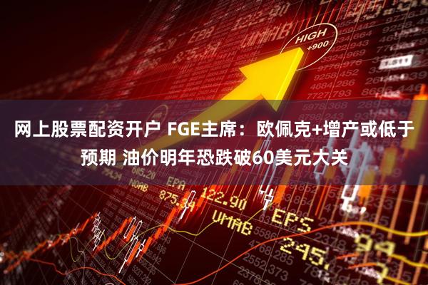 网上股票配资开户 FGE主席：欧佩克+增产或低于预期 油价明年恐跌破60美元大关