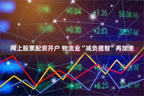 网上股票配资开户 物流业“减负提智”再加速