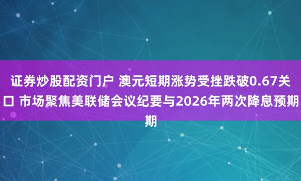 证券炒股配资门户 澳元短期涨势受挫跌破0.67关口 市场聚焦美联储会议纪要与2026年两次降息预期