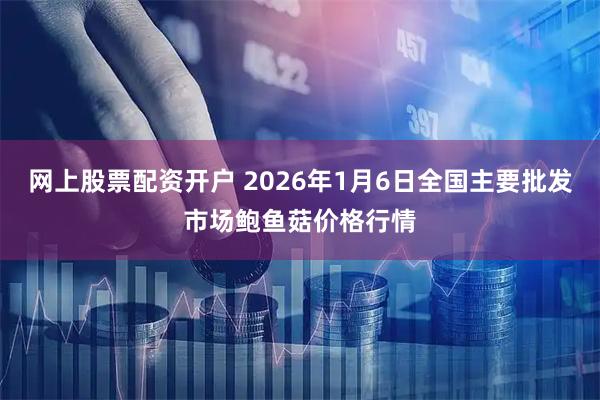 网上股票配资开户 2026年1月6日全国主要批发市场鲍鱼菇价格行情