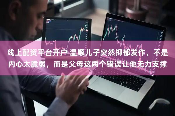 线上配资平台开户 温顺儿子突然抑郁发作，不是内心太脆弱，而是父母这两个错误让他无力支撑