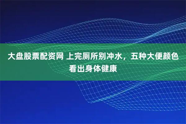 大盘股票配资网 上完厕所别冲水，五种大便颜色看出身体健康