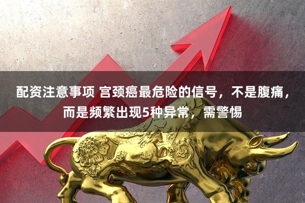 配资注意事项 宫颈癌最危险的信号，不是腹痛，而是频繁出现5种异常，需警惕