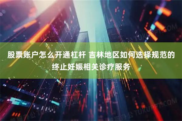 股票账户怎么开通杠杆 吉林地区如何选择规范的终止妊娠相关诊疗服务