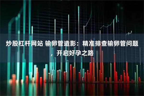 炒股杠杆网站 输卵管造影：精准排查输卵管问题，开启好孕之路