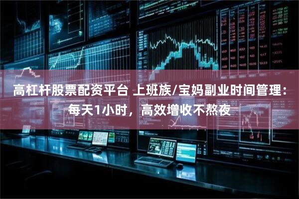 高杠杆股票配资平台 上班族/宝妈副业时间管理：每天1小时，高效增收不熬夜