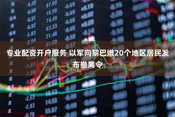 专业配资开户服务 以军向黎巴嫩20个地区居民发布撤离令